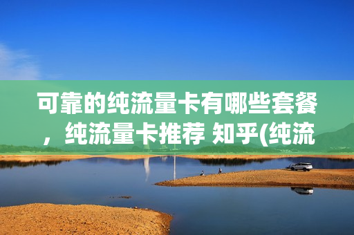 可靠的纯流量卡有哪些套餐，纯流量卡推荐 知乎(纯流量卡有什么套路)