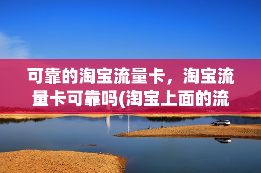 可靠的淘宝流量卡，淘宝流量卡可靠吗(淘宝上面的流量卡怎么样)