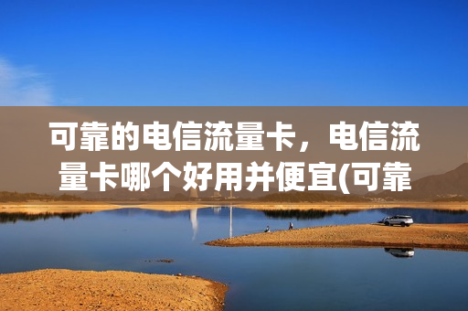 可靠的电信流量卡，电信流量卡哪个好用并便宜(可靠的电信流量卡,电信流量卡哪个好用并便宜又实惠)