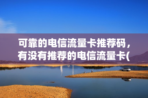 可靠的电信流量卡推荐码，有没有推荐的电信流量卡(电信流量卡 推荐)