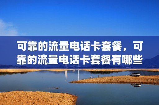 可靠的流量电话卡套餐，可靠的流量电话卡套餐有哪些(电话流量卡哪个便宜)
