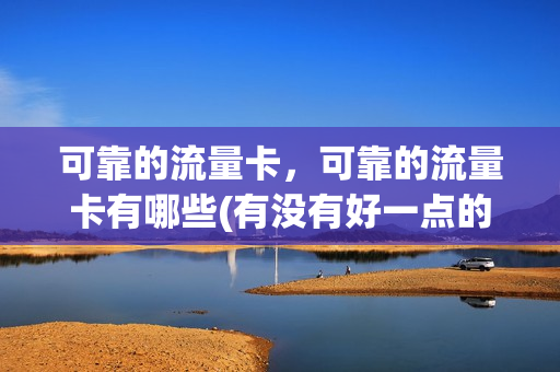 可靠的流量卡，可靠的流量卡有哪些(有没有好一点的流量卡介绍)