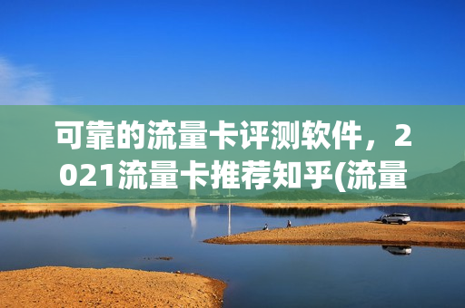 可靠的流量卡评测软件，2021流量卡推荐知乎(流量卡真的好用吗)