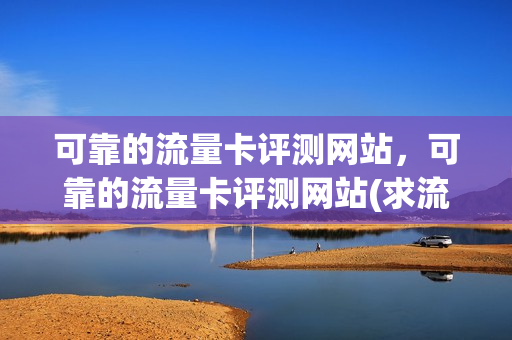 可靠的流量卡评测网站，可靠的流量卡评测网站(求流量卡推荐)