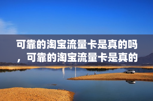 可靠的淘宝流量卡是真的吗，可靠的淘宝流量卡是真的吗能用吗(淘宝上那些流量卡是真的吗)