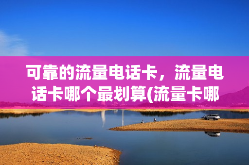 可靠的流量电话卡，流量电话卡哪个最划算(流量卡哪个更划算)