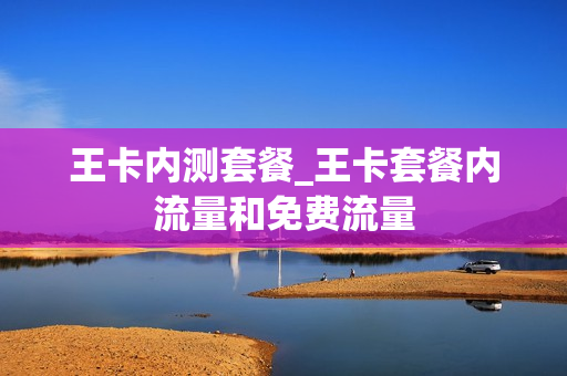 王卡内测套餐_王卡套餐内流量和免费流量