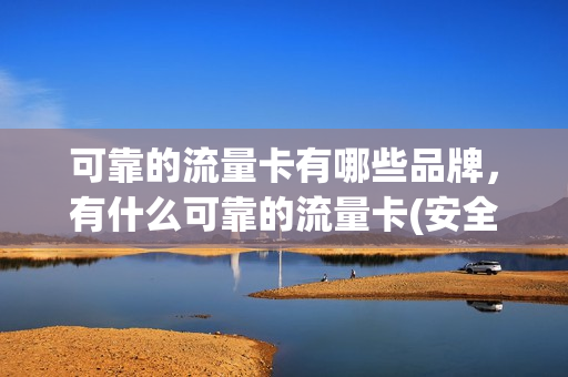 可靠的流量卡有哪些品牌，有什么可靠的流量卡(安全可靠的流量卡)