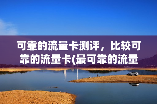 可靠的流量卡测评，比较可靠的流量卡(最可靠的流量卡)