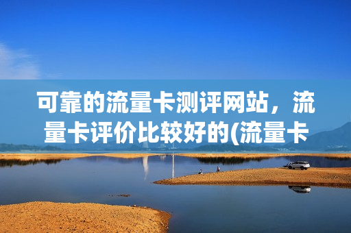 可靠的流量卡测评网站，流量卡评价比较好的(流量卡推荐 知乎)