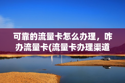 可靠的流量卡怎么办理，咋办流量卡(流量卡办理渠道)