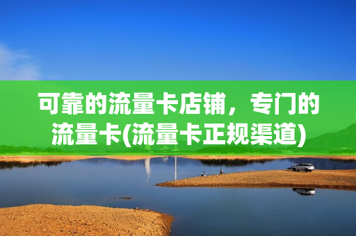 可靠的流量卡店铺，专门的流量卡(流量卡正规渠道)