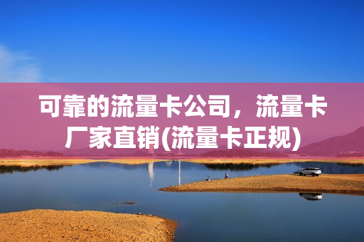 可靠的流量卡公司，流量卡厂家直销(流量卡正规)