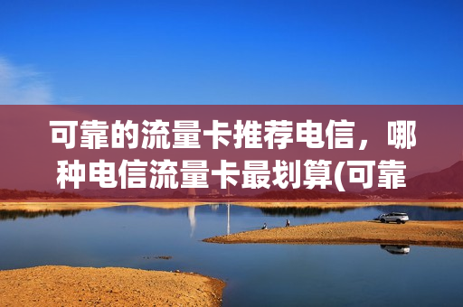 可靠的流量卡推荐电信，哪种电信流量卡最划算(可靠的流量卡推荐电信,哪种电信流量卡最划算呢)