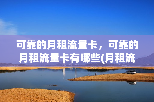 可靠的月租流量卡，可靠的月租流量卡有哪些(月租流量卡是什么意思)