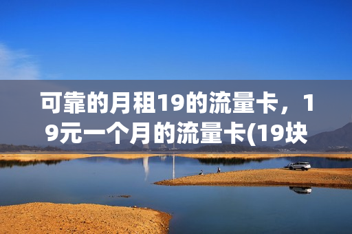 可靠的月租19的流量卡，19元一个月的流量卡(19块钱一个月的流量卡)