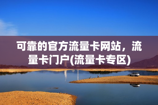 可靠的官方流量卡网站，流量卡门户(流量卡专区)