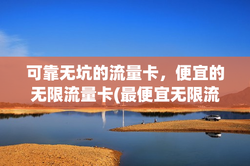 可靠无坑的流量卡，便宜的无限流量卡(最便宜无限流量卡)