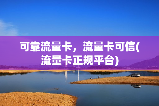 可靠流量卡，流量卡可信(流量卡正规平台)