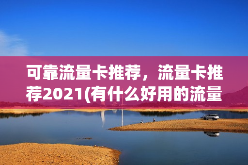 可靠流量卡推荐，流量卡推荐2021(有什么好用的流量卡知乎)