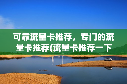 可靠流量卡推荐，专门的流量卡推荐(流量卡推荐一下)