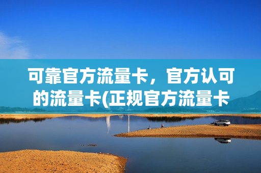 可靠官方流量卡，官方认可的流量卡(正规官方流量卡)
