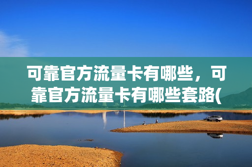 可靠官方流量卡有哪些，可靠官方流量卡有哪些套路(2020官方流量卡排行)