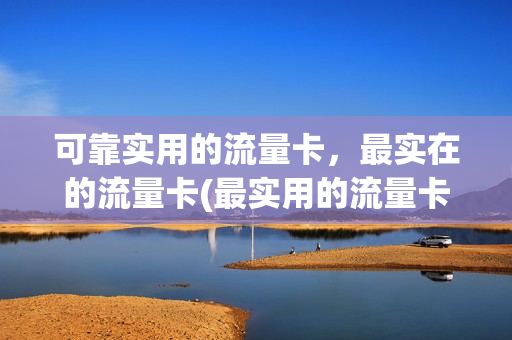 可靠实用的流量卡，最实在的流量卡(最实用的流量卡是什么卡)