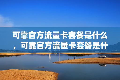 可靠官方流量卡套餐是什么，可靠官方流量卡套餐是什么意思(安全可靠的流量卡)