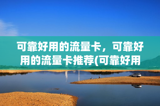 可靠好用的流量卡，可靠好用的流量卡推荐(可靠好用的流量卡,可靠好用的流量卡推荐哪个)