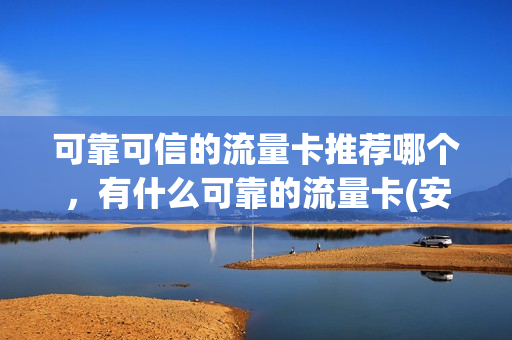 可靠可信的流量卡推荐哪个，有什么可靠的流量卡(安全可靠的流量卡)