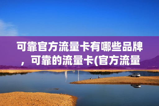 可靠官方流量卡有哪些品牌，可靠的流量卡(官方流量卡推荐)