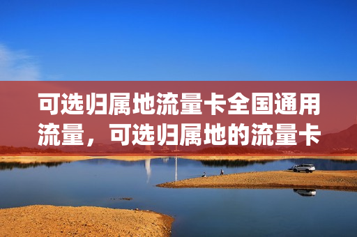 可选归属地流量卡全国通用流量，可选归属地的流量卡(国内流量可选包是什么意思)