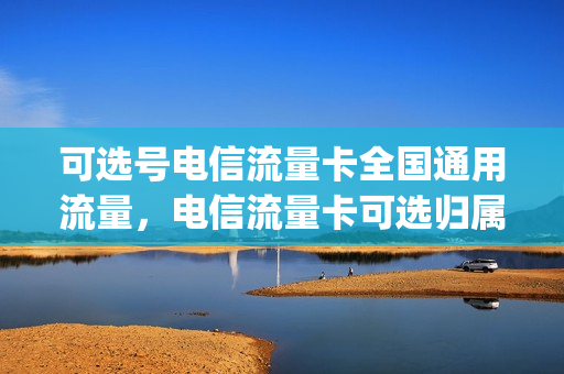 可选号电信流量卡全国通用流量，电信流量卡可选归属地(电信流量卡是全国流量吗)