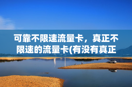 可靠不限速流量卡，真正不限速的流量卡(有没有真正不限速不限量的流量卡)