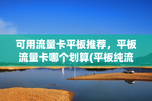 可用流量卡平板推荐，平板流量卡哪个划算(平板纯流量卡哪个划算)