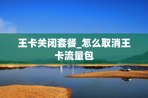 王卡关闭套餐_怎么取消王卡流量包