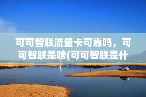 可可智联流量卡可靠吗，可可智联是啥(可可智联是什么)