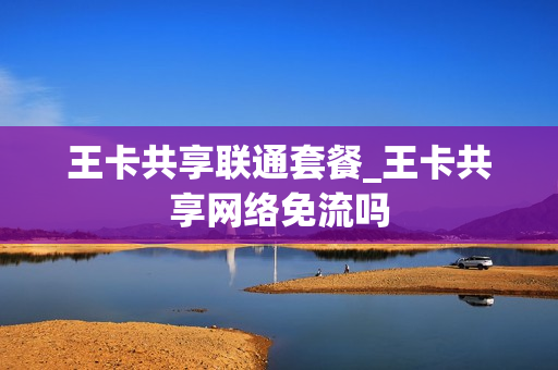 王卡共享联通套餐_王卡共享网络免流吗