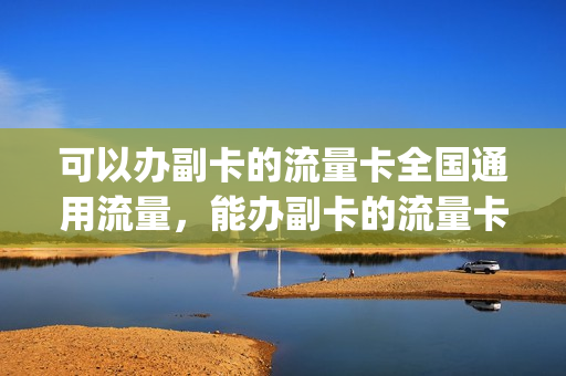 可以办副卡的流量卡全国通用流量，能办副卡的流量卡(适合做副卡的流量卡)
