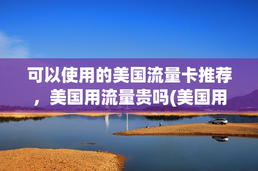 可以使用的美国流量卡推荐，美国用流量贵吗(美国用什么流量)