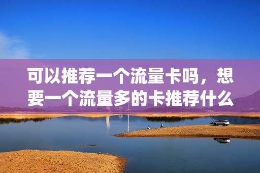 可以推荐一个流量卡吗，想要一个流量多的卡推荐什么卡(想要流量多办什么卡最划算)