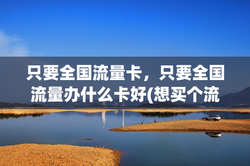 只要全国流量卡，只要全国流量办什么卡好(想买个流量卡,全国通用的,什么卡便宜)