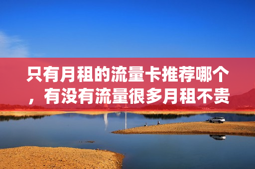只有月租的流量卡推荐哪个，有没有流量很多月租不贵的手机卡(有没有月租便宜的流量卡)