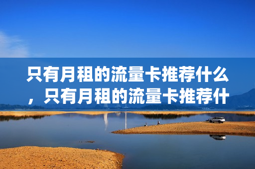 只有月租的流量卡推荐什么，只有月租的流量卡推荐什么套餐(有没有只有流量的套餐)