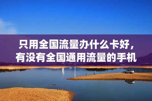 只用全国流量办什么卡好，有没有全国通用流量的手机卡(全国通用的纯流量卡)