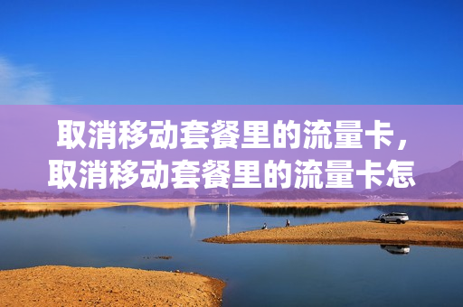 取消移动套餐里的流量卡，取消移动套餐里的流量卡怎么取消(取消流量套餐中国移动)