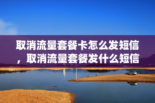 取消流量套餐卡怎么发短信，取消流量套餐发什么短信(要取消流量套餐应该拨打哪个号码)