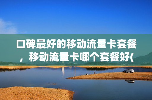 口碑最好的移动流量卡套餐，移动流量卡哪个套餐好(2020移动流量卡哪个好)