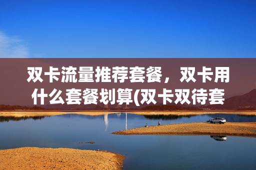 双卡流量推荐套餐，双卡用什么套餐划算(双卡双待套餐推荐)